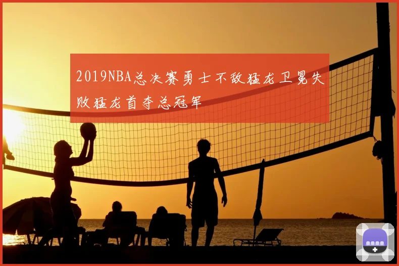 2019NBA总决赛勇士不敌猛龙卫冕失败猛龙首夺总冠军