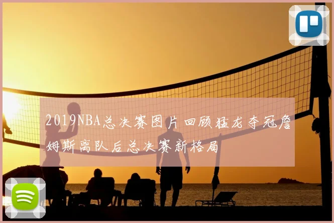 2019NBA总决赛图片回顾猛龙夺冠詹姆斯离队后总决赛新格局