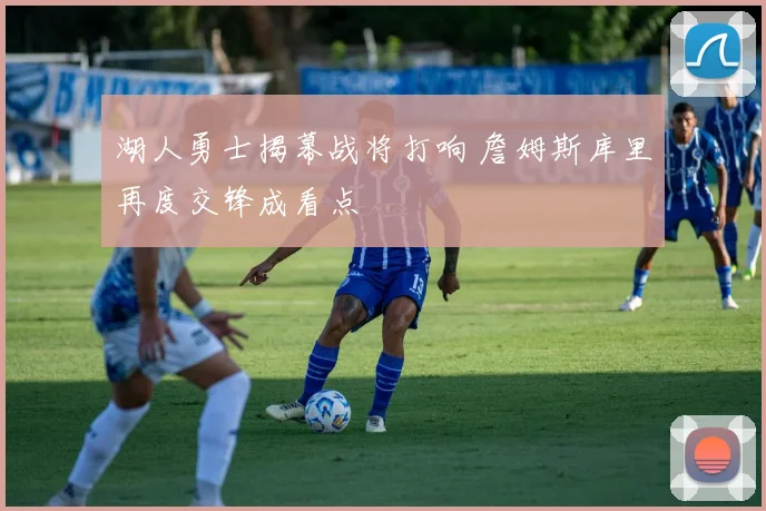 湖人勇士揭幕战将打响 詹姆斯库里再度交锋成看点