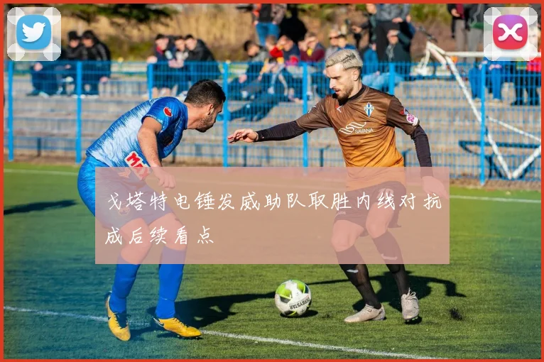 戈塔特电锤发威助队取胜内线对抗成后续看点