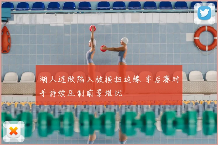 湖人连败陷入被横扫边缘 季后赛对手持续压制前景堪忧