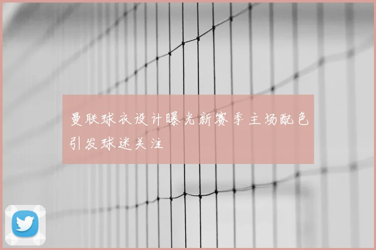 曼联球衣设计曝光新赛季主场配色引发球迷关注