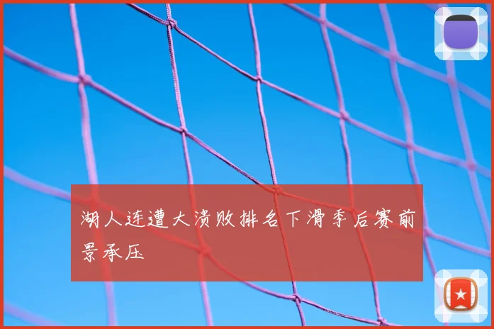 湖人连遭大溃败排名下滑季后赛前景承压