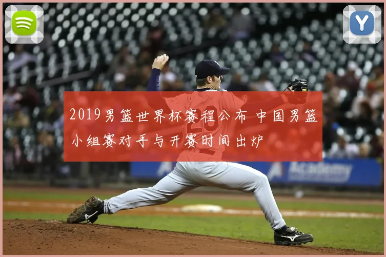 2019男篮世界杯赛程公布 中国男篮小组赛对手与开赛时间出炉