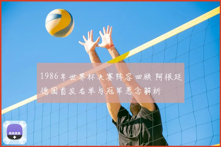 1986年世界杯决赛阵容回顾 阿根廷德国首发名单与冠军悬念解析