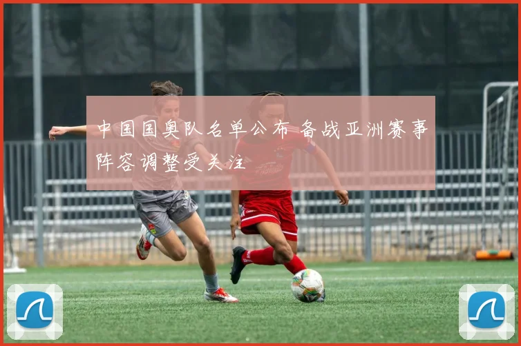 中国国奥队名单公布 备战亚洲赛事阵容调整受关注