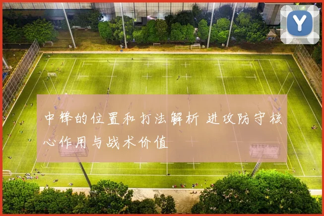 中锋的位置和打法解析 进攻防守核心作用与战术价值