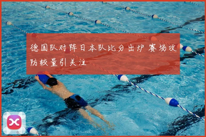 德国队对阵日本队比分出炉 赛场攻防较量引关注