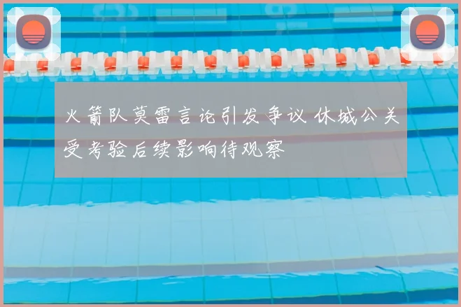 火箭队莫雷言论引发争议 休城公关受考验后续影响待观察