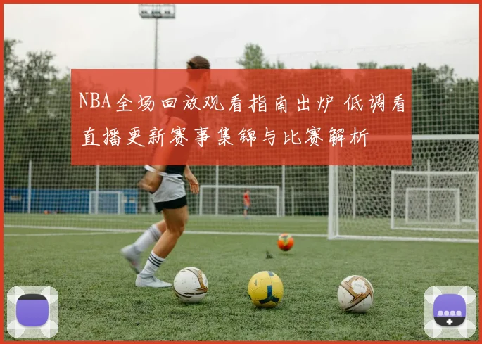 NBA全场回放观看指南出炉 低调看直播更新赛事集锦与比赛解析