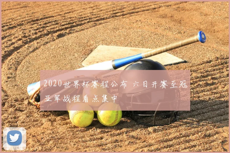 2020世界杯赛程公布 六日开赛至冠亚军战程看点集中