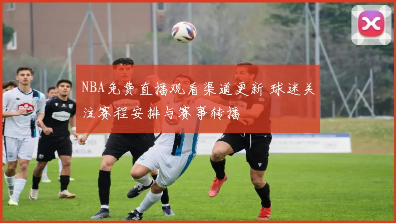 NBA免费直播观看渠道更新 球迷关注赛程安排与赛事转播