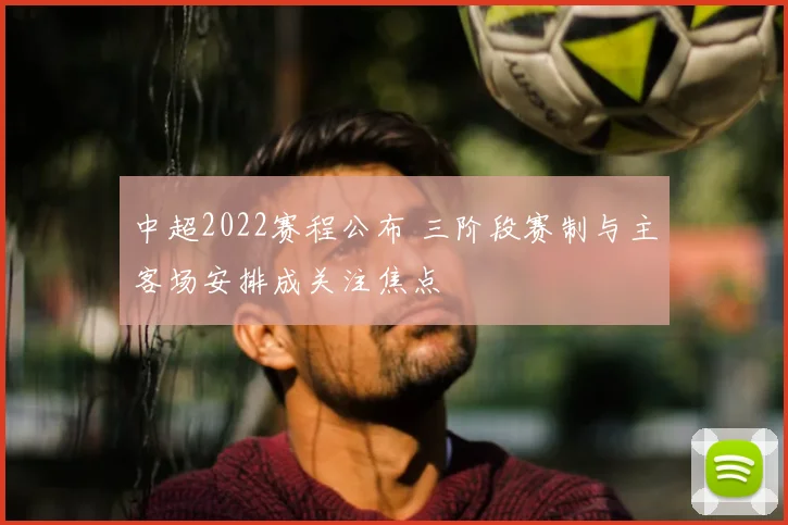 中超2022赛程公布 三阶段赛制与主客场安排成关注焦点