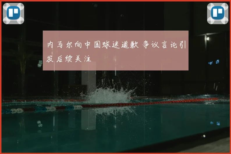 内马尔向中国球迷道歉 争议言论引发后续关注