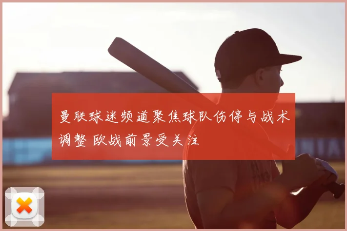 曼联球迷频道聚焦球队伤停与战术调整 欧战前景受关注