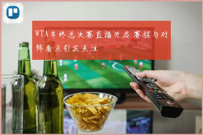 WTA年终总决赛直播开启 赛程与对阵看点引发关注
