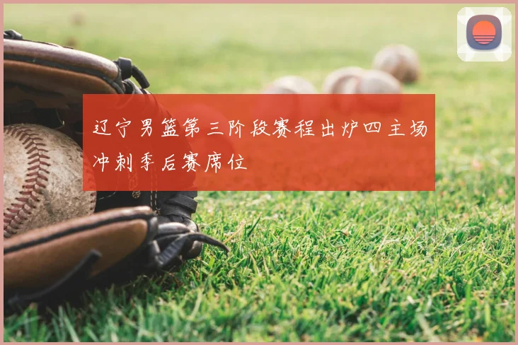 辽宁男篮第三阶段赛程出炉四主场冲刺季后赛席位