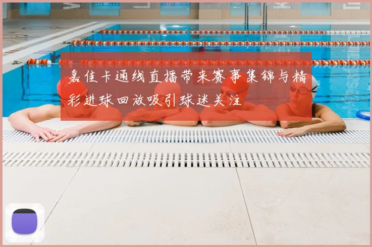 嘉佳卡通线直播带来赛事集锦与精彩进球回放吸引球迷关注