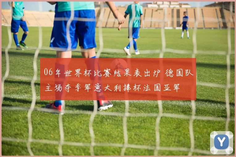 06年世界杯比赛结果表出炉 德国队主场夺季军意大利捧杯法国亚军