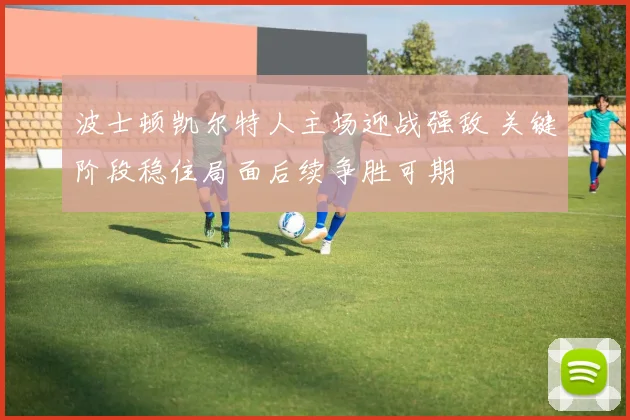 波士顿凯尔特人主场迎战强敌 关键阶段稳住局面后续争胜可期