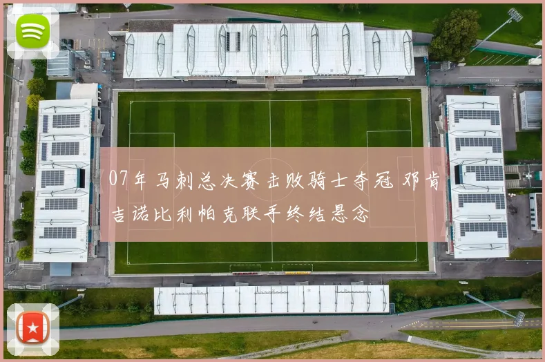 07年马刺总决赛击败骑士夺冠 邓肯吉诺比利帕克联手终结悬念