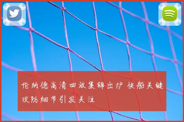 伦纳德高清回放集锦出炉 快船关键攻防细节引发关注
