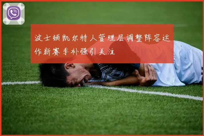 波士顿凯尔特人管理层调整阵容运作新赛季补强引关注