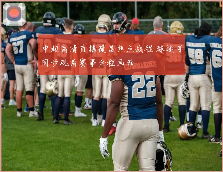 中超高清直播覆盖焦点战程 球迷可同步观看赛事全程画面