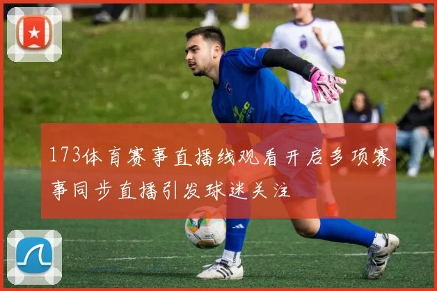 173体育赛事直播线观看开启多项赛事同步直播引发球迷关注