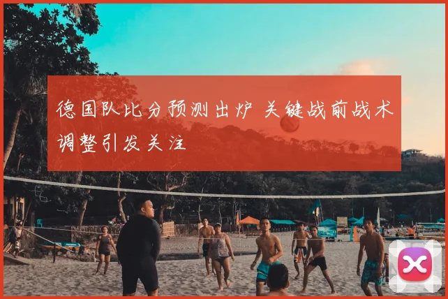 德国队比分预测出炉 关键战前战术调整引发关注