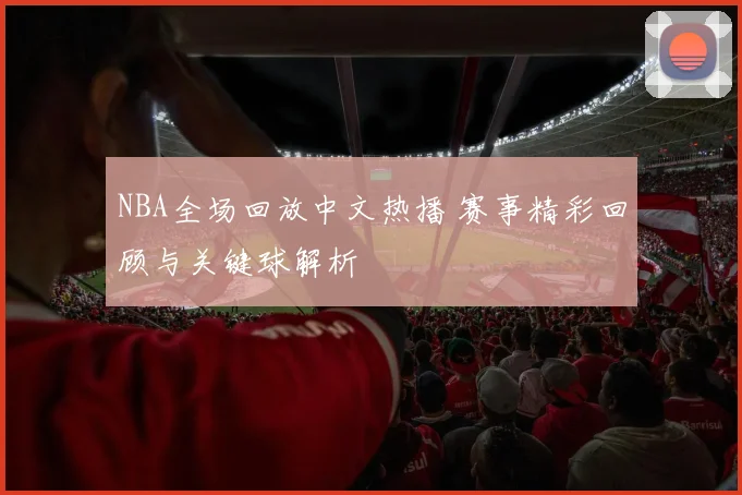 NBA全场回放中文热播 赛事精彩回顾与关键球解析