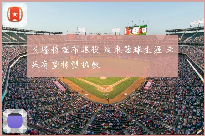 戈塔特宣布退役 结束篮球生涯 未来有望转型执教