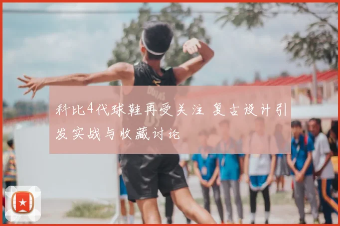 科比4代球鞋再受关注 复古设计引发实战与收藏讨论
