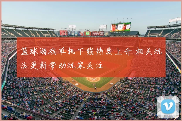 篮球游戏单机下载热度上升 相关玩法更新带动玩家关注