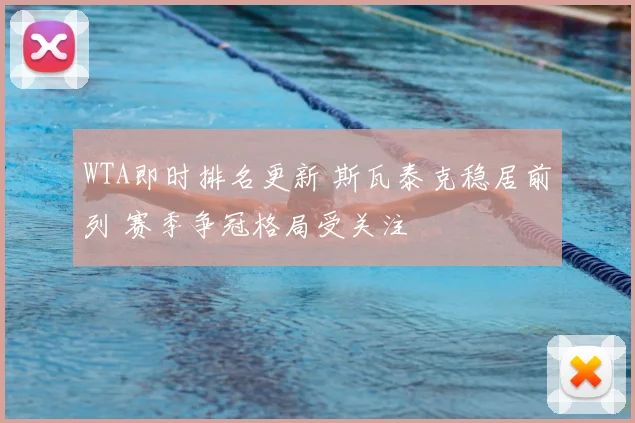 WTA即时排名更新 斯瓦泰克稳居前列 赛季争冠格局受关注