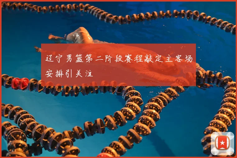 辽宁男篮第二阶段赛程敲定主客场安排引关注