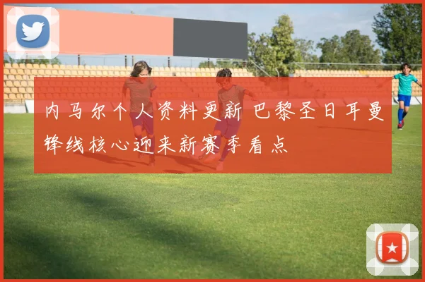 内马尔个人资料更新 巴黎圣日耳曼锋线核心迎来新赛季看点
