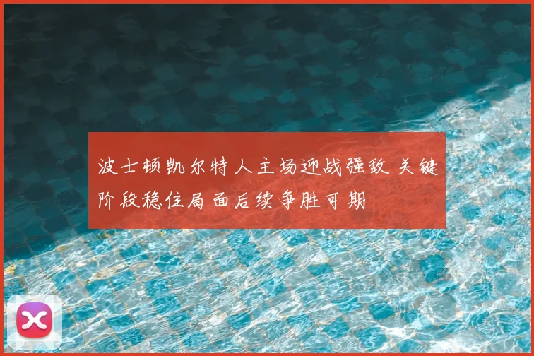 波士顿凯尔特人主场迎战强敌 关键阶段稳住局面后续争胜可期