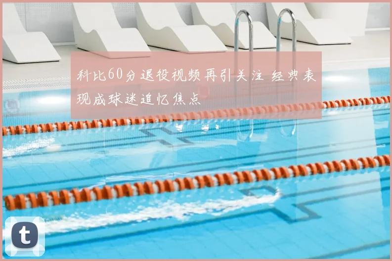 科比60分退役视频再引关注 经典表现成球迷追忆焦点