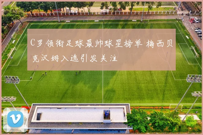 C罗领衔足球最帅球星榜单 梅西贝克汉姆入选引发关注