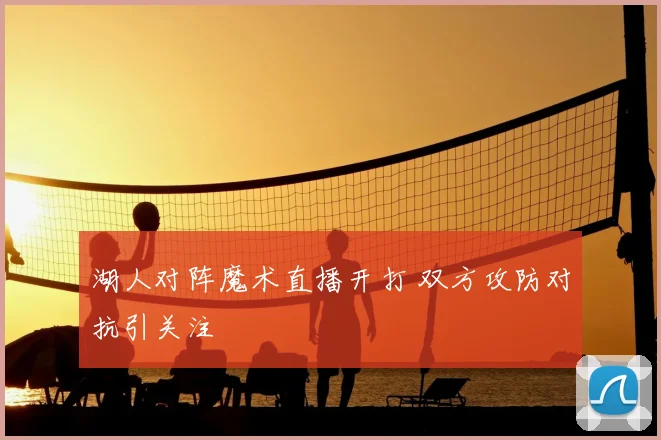 湖人对阵魔术直播开打 双方攻防对抗引关注