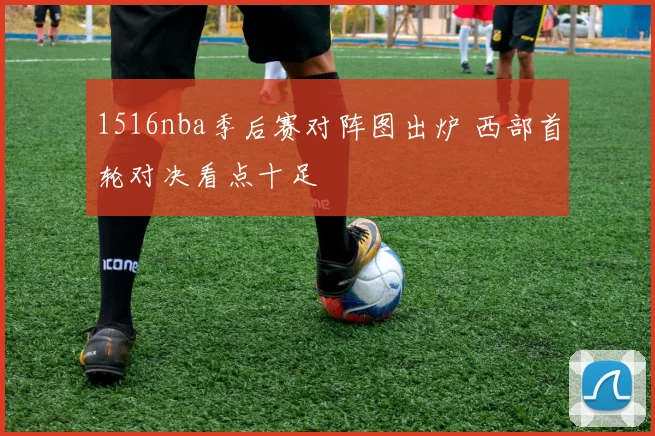 1516nba季后赛对阵图出炉 西部首轮对决看点十足
