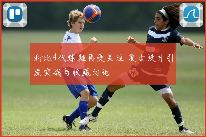科比4代球鞋再受关注 复古设计引发实战与收藏讨论