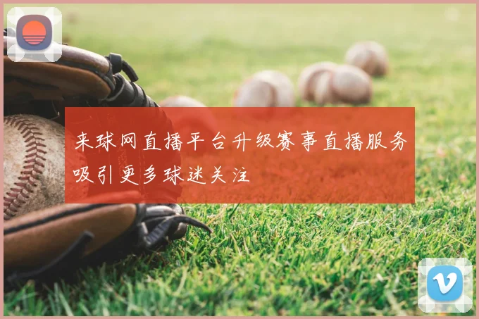 来球网直播平台升级赛事直播服务吸引更多球迷关注