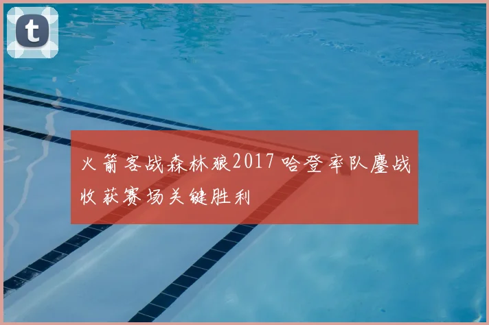 火箭客战森林狼2017 哈登率队鏖战收获赛场关键胜利