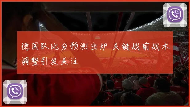 德国队比分预测出炉 关键战前战术调整引发关注