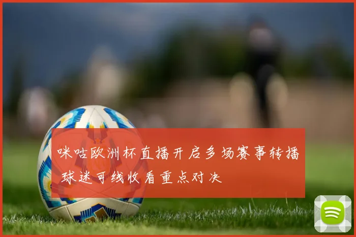 咪咕欧洲杯直播开启多场赛事转播 球迷可线收看重点对决