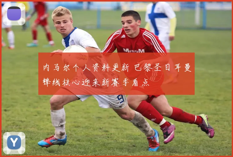 内马尔个人资料更新 巴黎圣日耳曼锋线核心迎来新赛季看点