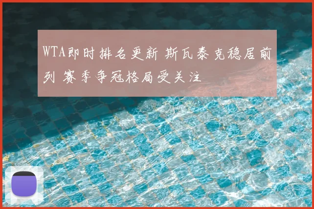 WTA即时排名更新 斯瓦泰克稳居前列 赛季争冠格局受关注
