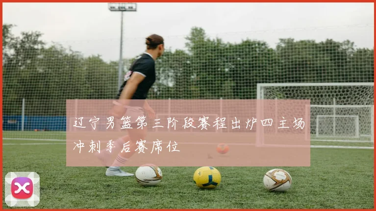 辽宁男篮第三阶段赛程出炉四主场冲刺季后赛席位